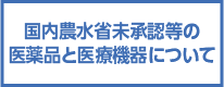 国内農水省未承認等の医薬品と医療機器について